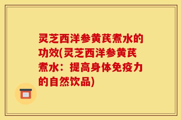 灵芝西洋参黄芪煮水的功效(灵芝西洋参黄芪煮水:提高身体免疫力的自然饮品)