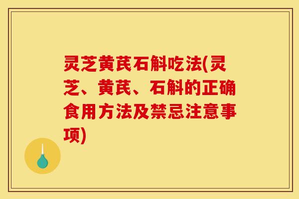 灵芝黄芪石斛吃法(灵芝、黄芪、石斛的正确食用方法及禁忌注意事项)