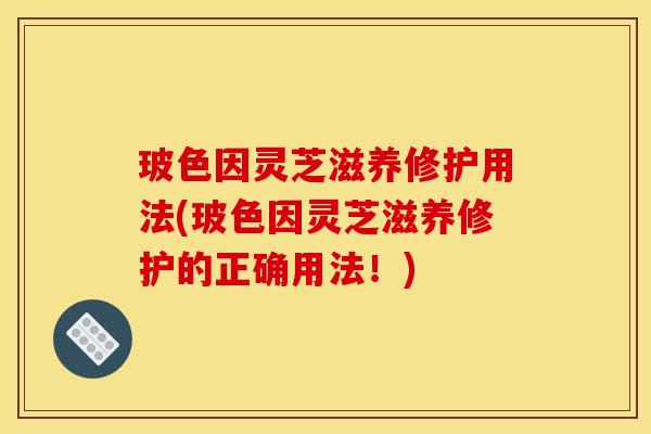 玻色因灵芝滋养修护用法(玻色因灵芝滋养修护的正确用法！)