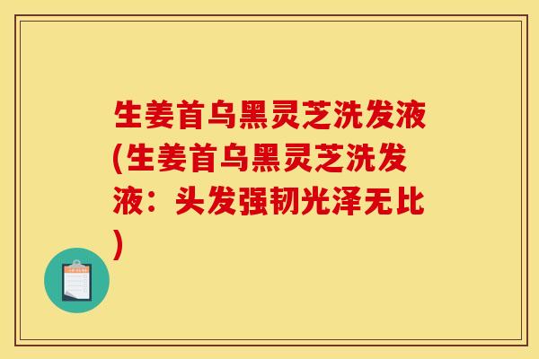 生姜首乌黑灵芝洗发液(生姜首乌黑灵芝洗发液：头发强韧光泽无比)