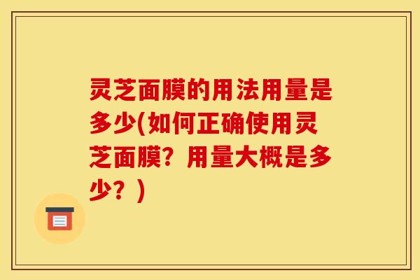 灵芝面膜的用法用量是多少(如何正确使用灵芝面膜?用量大概是多少?)