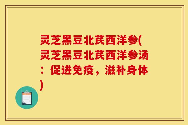 灵芝黑豆北芪西洋参(灵芝黑豆北芪西洋参汤：促进免疫，滋补身体)