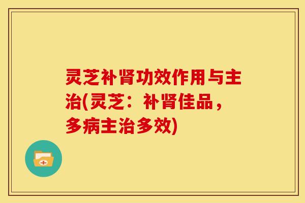 灵芝补肾功效作用与主治(灵芝：补肾佳品，多病主治多效)