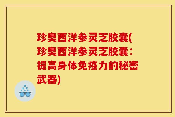 珍奥西洋参灵芝胶囊(珍奥西洋参灵芝胶囊：提高身体免疫力的秘密武器)