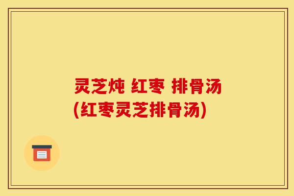灵芝炖 红枣 排骨汤(红枣灵芝排骨汤)
