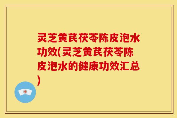 灵芝黄芪茯苓陈皮泡水功效(灵芝黄芪茯苓陈皮泡水的健康功效汇总)
