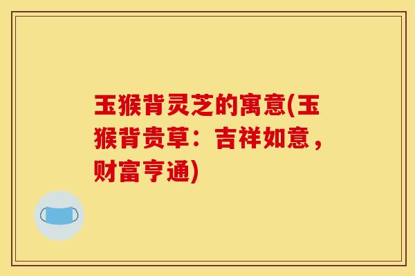 玉猴背灵芝的寓意(玉猴背贵草：吉祥如意，财富亨通)