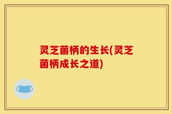 灵芝菌柄的生长(灵芝菌柄成长之道)