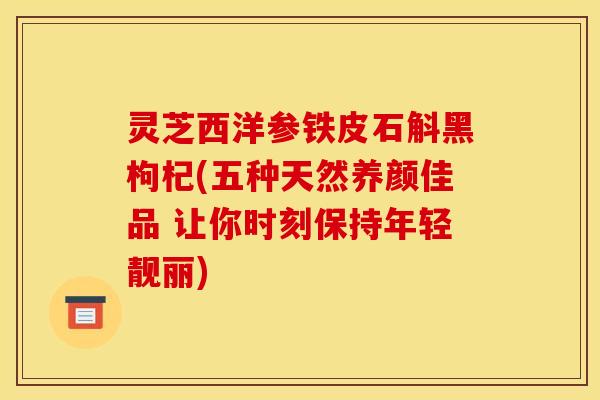 灵芝西洋参铁皮石斛黑枸杞(五种天然养颜佳品 让你时刻保持年轻靓丽)