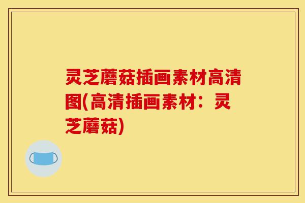 灵芝蘑菇插画素材高清图(高清插画素材：灵芝蘑菇)
