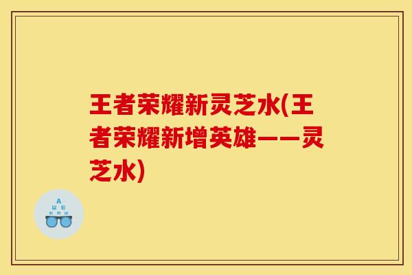 王者荣耀新灵芝水(王者荣耀新增英雄——灵芝水)