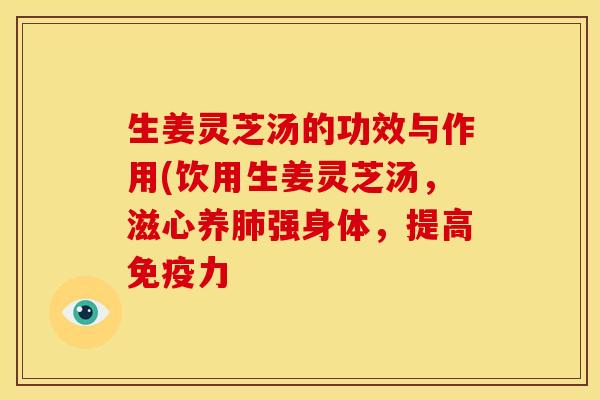 生姜灵芝汤的功效与作用(饮用生姜灵芝汤，滋心养肺强身体，提高免疫力