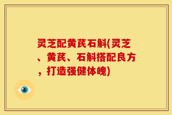 灵芝配黄芪石斛(灵芝、黄芪、石斛搭配良方,打造强健体魄)