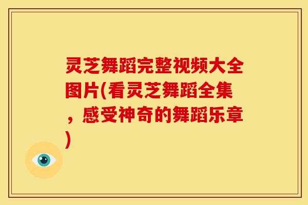 灵芝舞蹈完整视频大全图片(看灵芝舞蹈全集,感受神奇的舞蹈乐章)