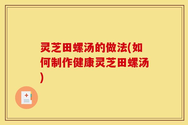 灵芝田螺汤的做法(如何制作健康灵芝田螺汤)