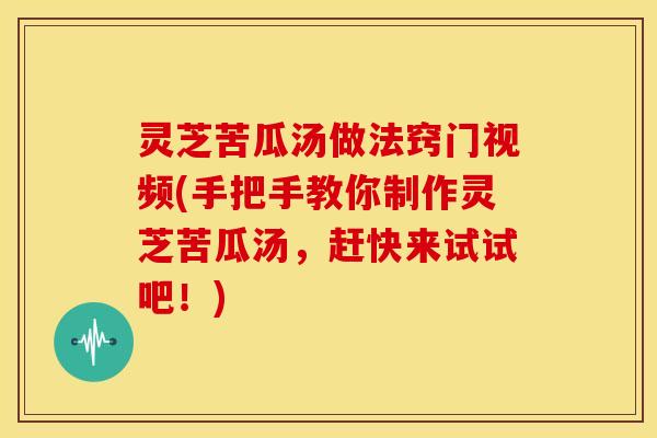 灵芝苦瓜汤做法窍门视频(手把手教你制作灵芝苦瓜汤,赶快来试试吧!)