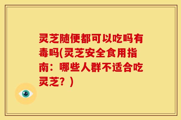 灵芝随便都可以吃吗有毒吗(灵芝安全食用指南:哪些人群不适合吃灵芝?)