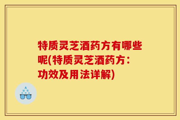 特质灵芝酒药方有哪些呢(特质灵芝酒药方:功效及用法详解)