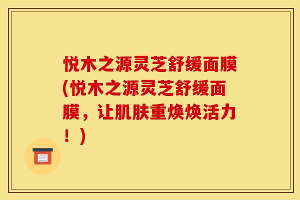 悦木之源灵芝舒缓面膜(悦木之源灵芝舒缓面膜，让肌肤重焕焕活力！)