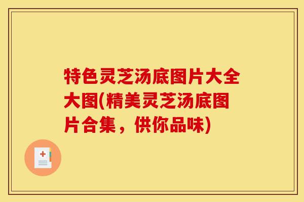 特色灵芝汤底图片大全大图(精美灵芝汤底图片合集,供你品味)