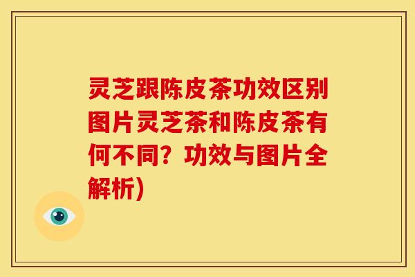 灵芝跟陈皮茶功效区别图片灵芝茶和陈皮茶有何不同?功效与图片全解析)