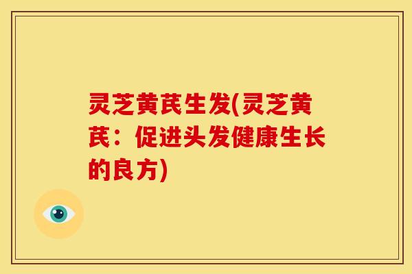 灵芝黄芪生发(灵芝黄芪:促进头发健康生长的良方)