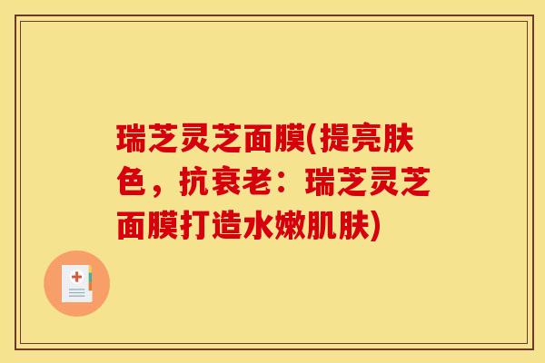 瑞芝灵芝面膜(提亮肤色,抗衰老:瑞芝灵芝面膜打造水嫩肌肤)