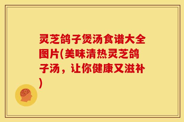 灵芝鸽子煲汤食谱大全图片(美味清热灵芝鸽子汤,让你健康又滋补)