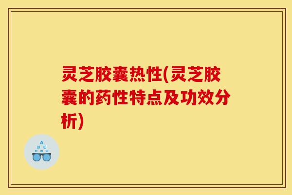 灵芝胶囊热性(灵芝胶囊的药性特点及功效分析)