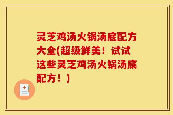 灵芝鸡汤火锅汤底配方大全(超级鲜美！试试这些灵芝鸡汤火锅汤底配方！)