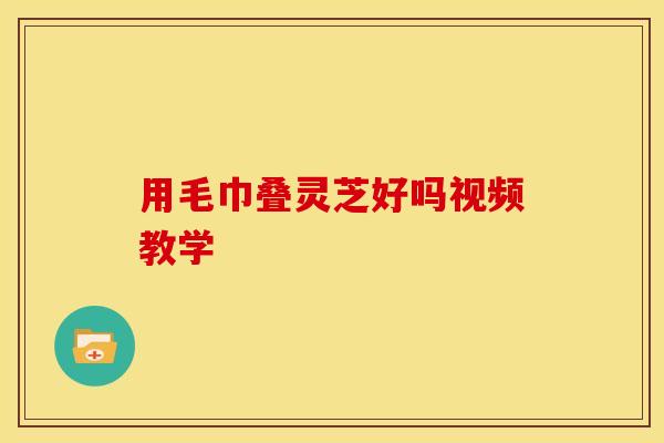 用毛巾叠灵芝好吗视频教学