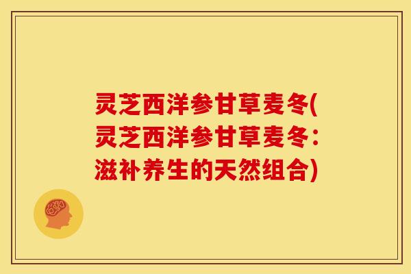 灵芝西洋参甘草麦冬(灵芝西洋参甘草麦冬：滋补养生的天然组合)