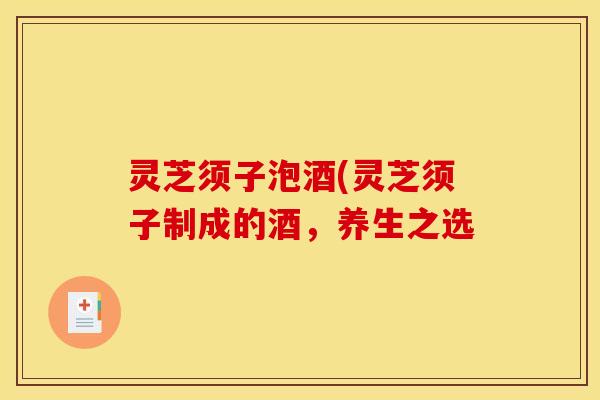 灵芝须子泡酒(灵芝须子制成的酒，养生之选
