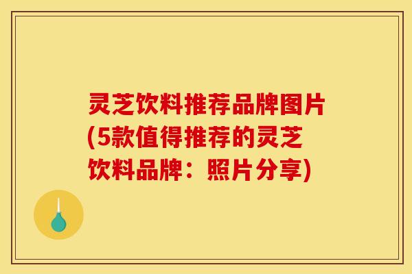 灵芝饮料推荐品牌图片(5款值得推荐的灵芝饮料品牌:照片分享)