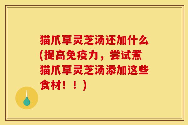 猫爪草灵芝汤还加什么(提高免疫力,尝试煮猫爪草灵芝汤添加这些食材!!)