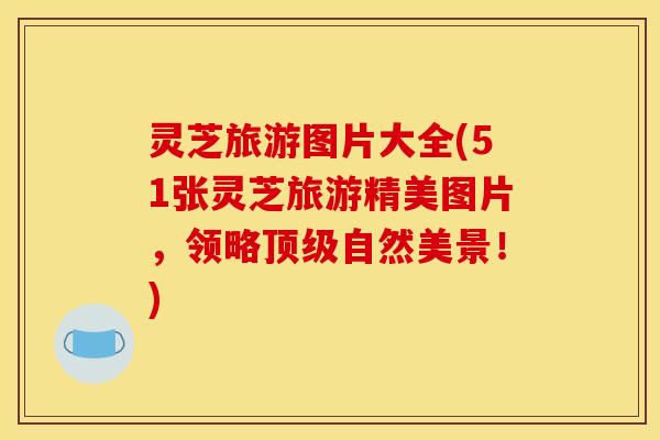 灵芝旅游图片大全(51张灵芝旅游精美图片,领略顶级自然美景!)