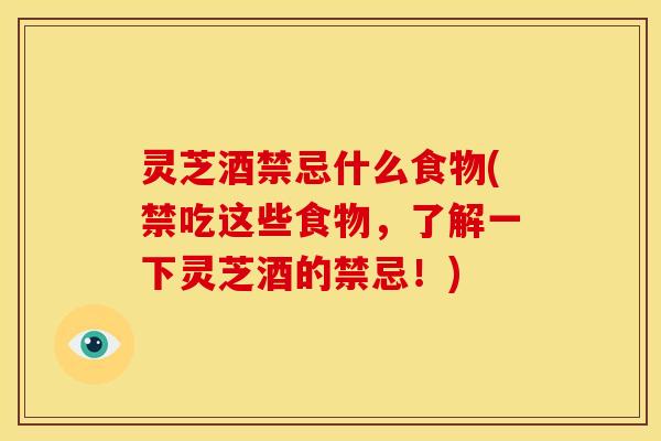 灵芝酒禁忌什么食物(禁吃这些食物,了解一下灵芝酒的禁忌!)