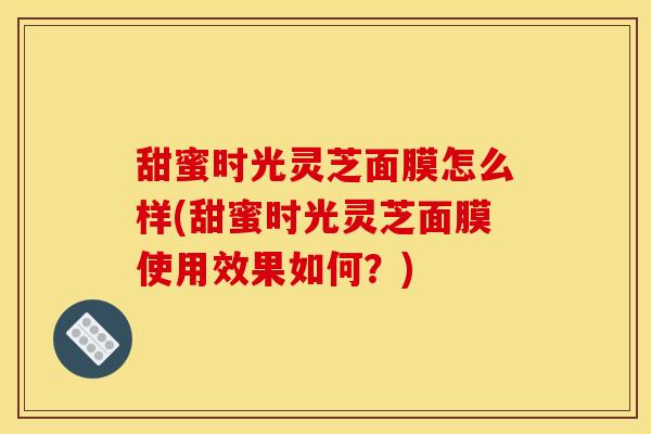 甜蜜时光灵芝面膜怎么样(甜蜜时光灵芝面膜使用效果如何?)