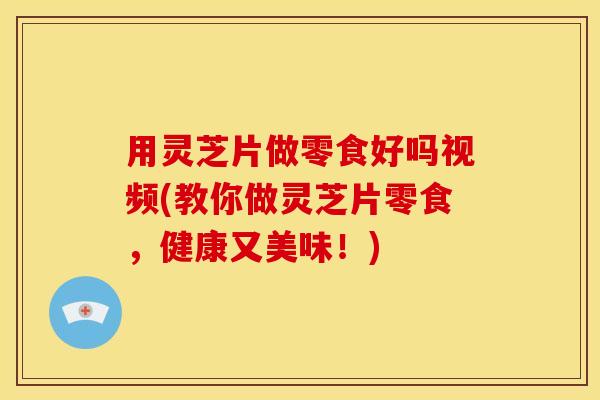 用灵芝片做零食好吗视频(教你做灵芝片零食,健康又美味!)