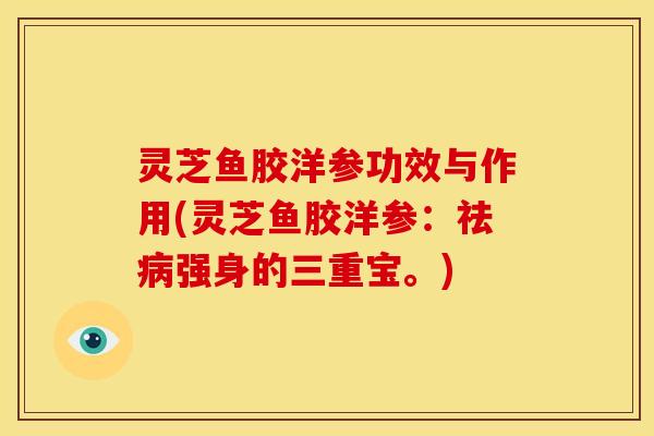 灵芝鱼胶洋参功效与作用(灵芝鱼胶洋参:祛病强身的三重宝。)