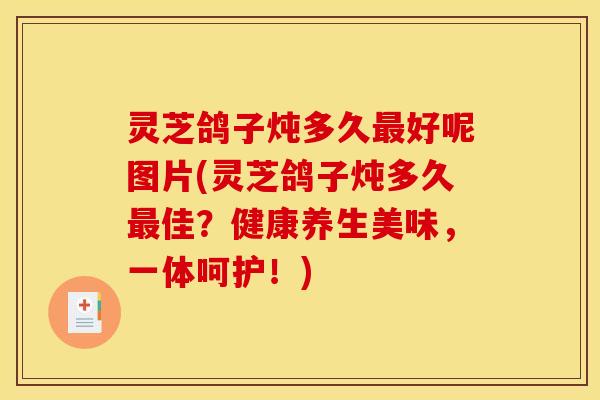 灵芝鸽子炖多久最好呢图片(灵芝鸽子炖多久最佳？健康养生美味，一体呵护！)