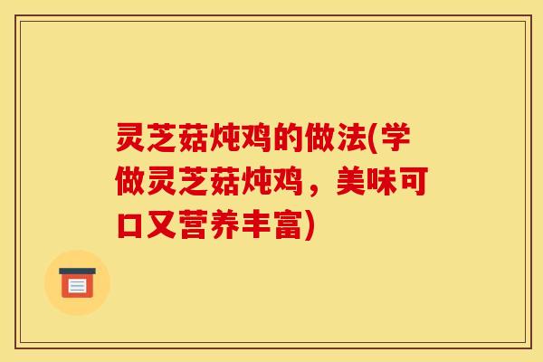 灵芝菇炖鸡的做法(学做灵芝菇炖鸡，美味可口又营养丰富)