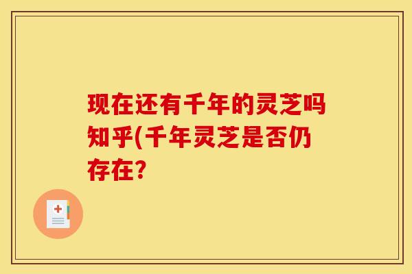 现在还有千年的灵芝吗知乎(千年灵芝是否仍存在?