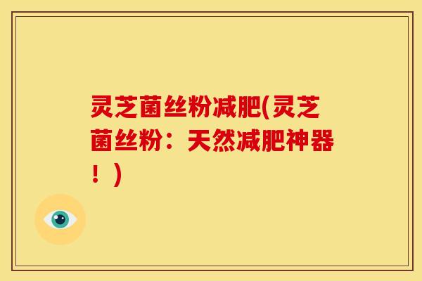 灵芝菌丝粉减肥(灵芝菌丝粉:天然减肥神器!)
