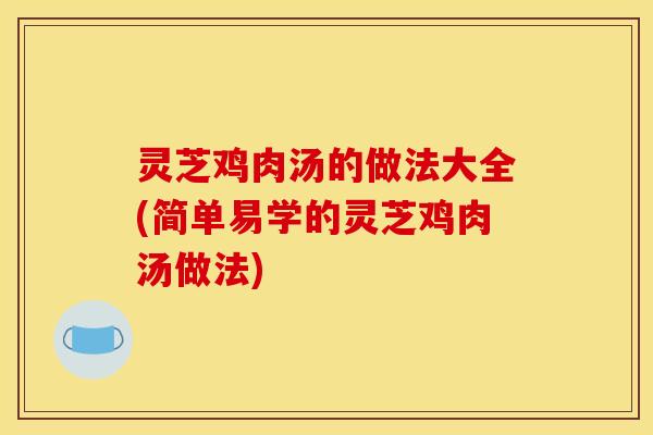 灵芝鸡肉汤的做法大全(简单易学的灵芝鸡肉汤做法)