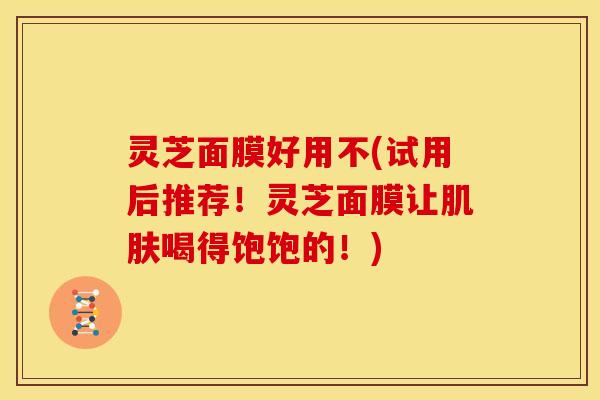 灵芝面膜好用不(试用后推荐!灵芝面膜让肌肤喝得饱饱的!)