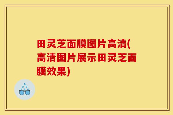 田灵芝面膜图片高清(高清图片展示田灵芝面膜效果)