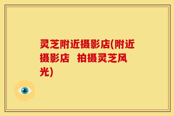 灵芝附近摄影店(附近摄影店 拍摄灵芝风光)