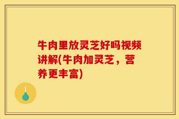 牛肉里放灵芝好吗视频讲解(牛肉加灵芝,营养更丰富)