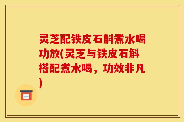 灵芝配铁皮石斛煮水喝功放(灵芝与铁皮石斛搭配煮水喝,功效非凡)